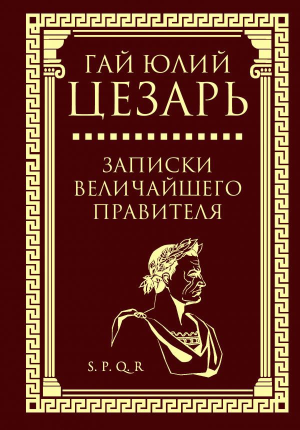

Гай Юлий Цезарь: Записки величайшего правителя