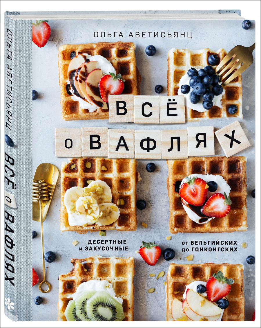 Ольга Аветисьянц Все о вафлях: Десертные и закусочные – От бельгийских до гонконгских