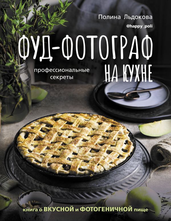Полина Льдокова Фуд-фотограф на кухне: профессиональные секреты: Книга о вкусной и фотогеничной пище