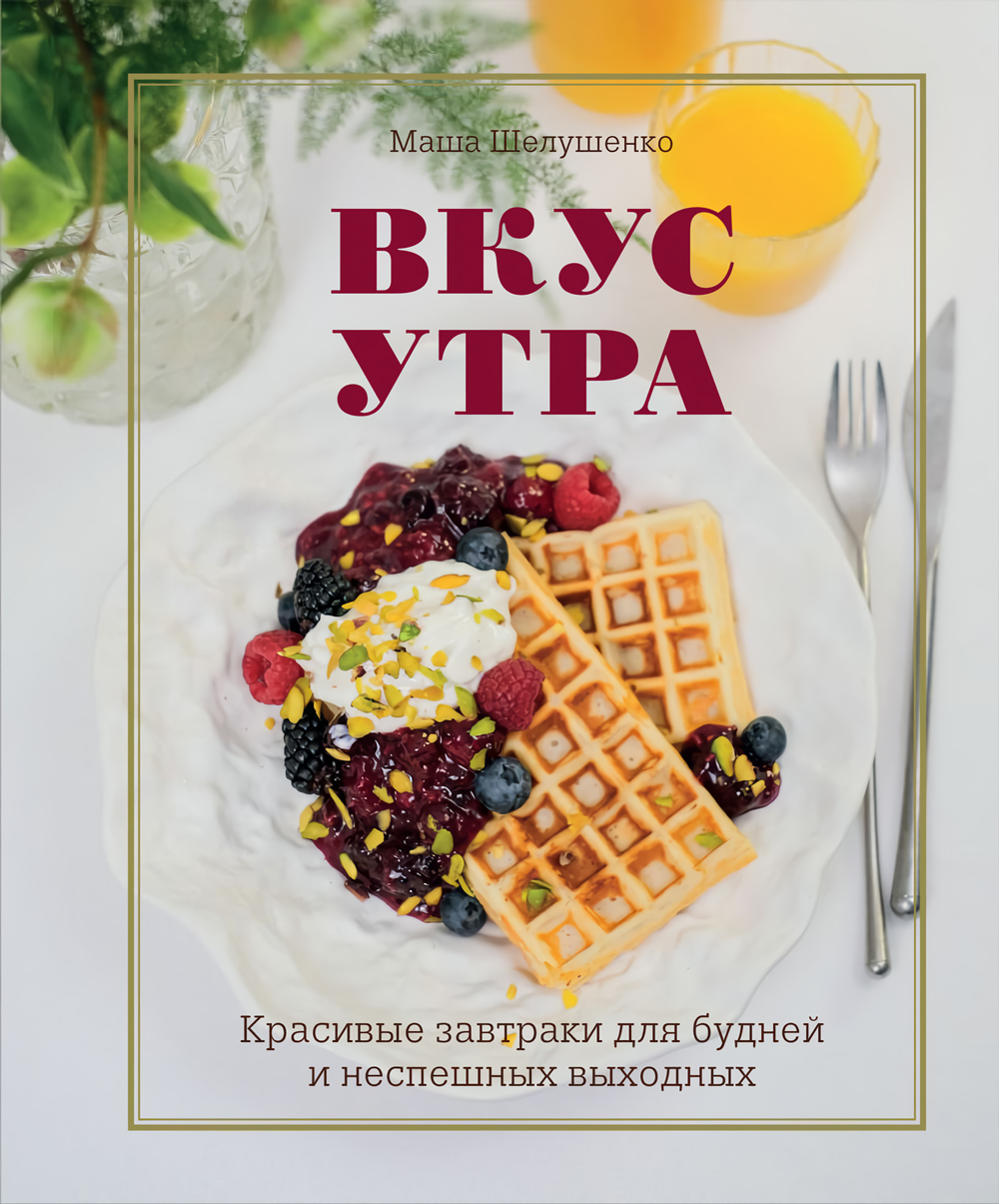 Вкус утра: Красивые завтраки для будней и неспешных выходных