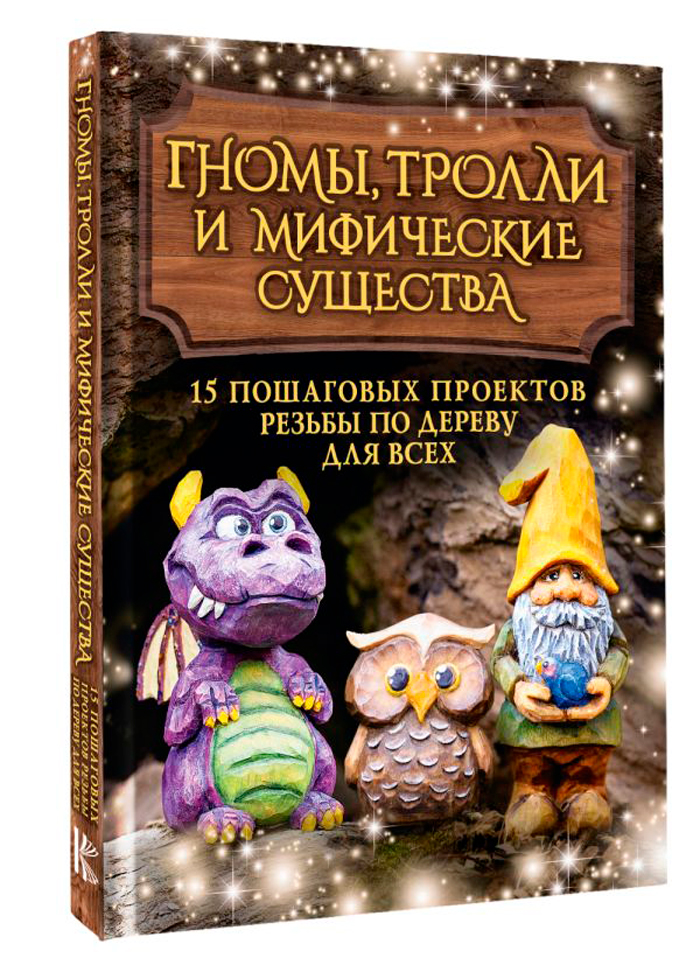 

Гномы, тролли и мифические существа: 15 пошаговых проектов резьбы по дереву для всех